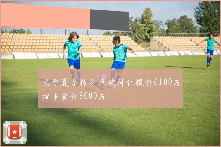 戈登夏季转会风波拜仁报价6100万纽卡要价8000万