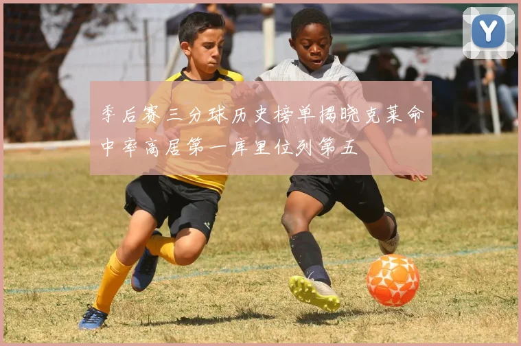 季后赛三分球历史榜单揭晓克莱命中率高居第一库里位列第五