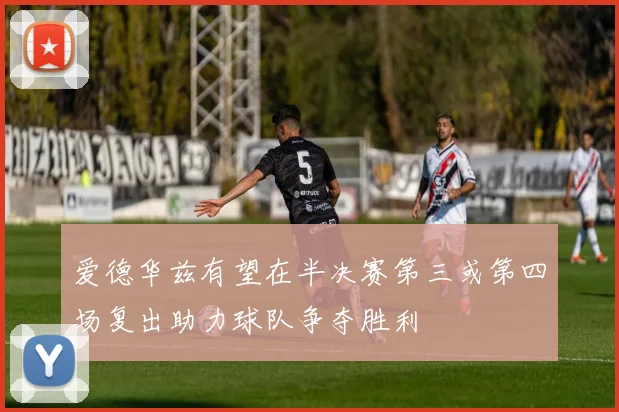 爱德华兹有望在半决赛第三或第四场复出助力球队争夺胜利