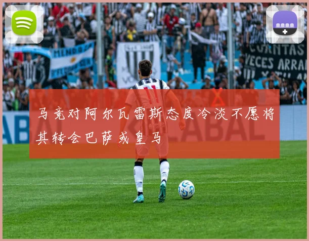 马竞对阿尔瓦雷斯态度冷淡不愿将其转会巴萨或皇马