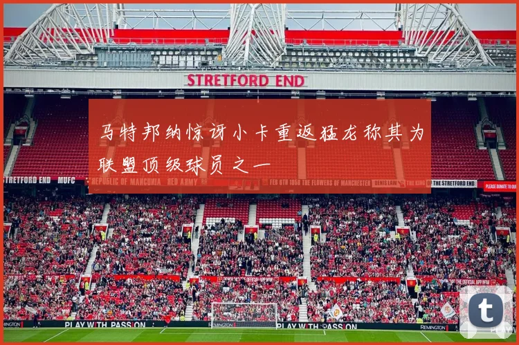 马特邦纳惊讶小卡重返猛龙称其为联盟顶级球员之一