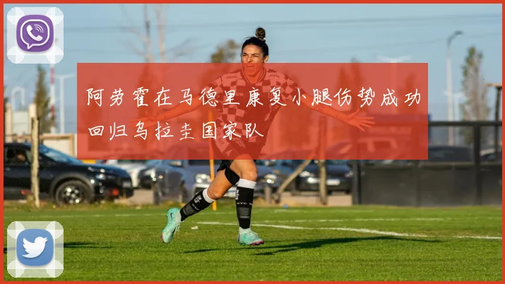 阿劳霍在马德里康复小腿伤势成功回归乌拉圭国家队