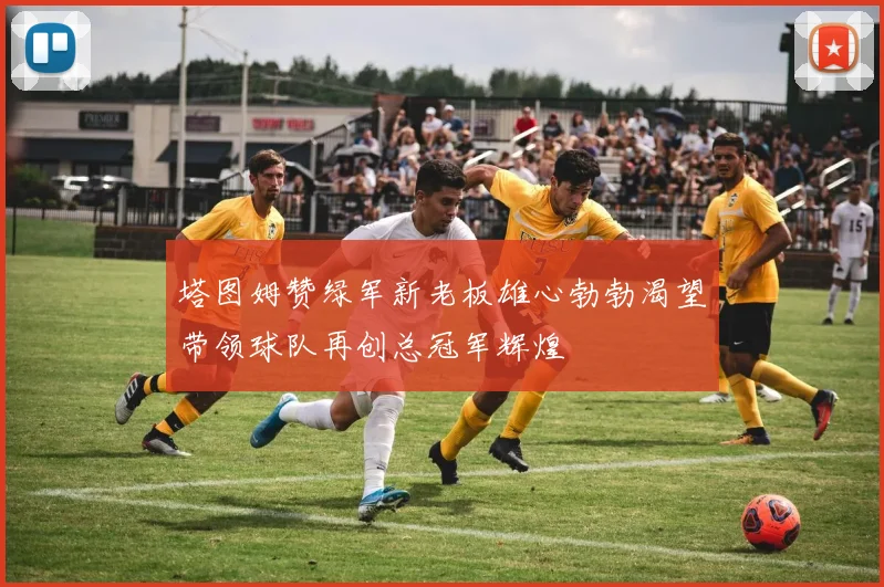 塔图姆赞绿军新老板雄心勃勃渴望带领球队再创总冠军辉煌