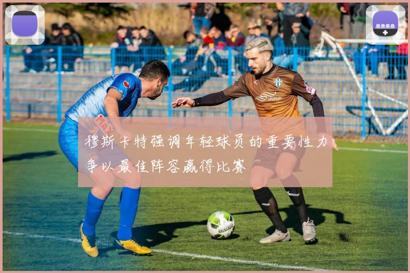 穆斯卡特强调年轻球员的重要性力争以最佳阵容赢得比赛