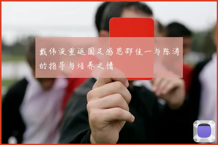戴伟浚重返国足感恩邵佳一与陈涛的指导与培养之情