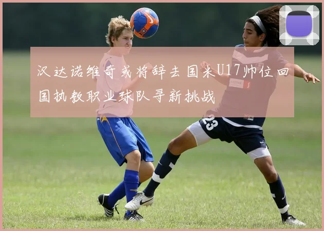 汉达诺维奇或将辞去国米U17帅位回国执教职业球队寻新挑战