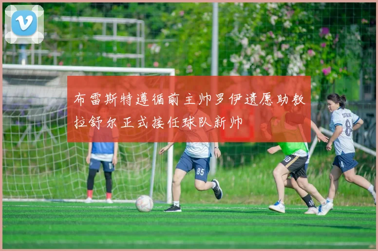 布雷斯特遵循前主帅罗伊遗愿助教拉舒尔正式接任球队新帅