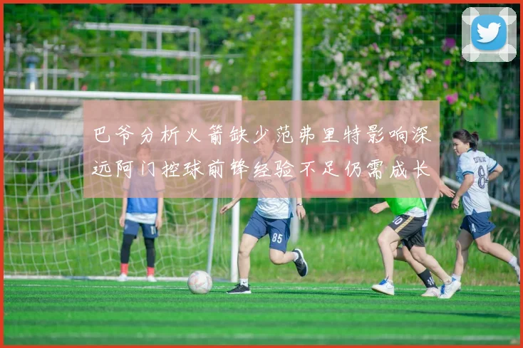 巴爷分析火箭缺少范弗里特影响深远阿门控球前锋经验不足仍需成长