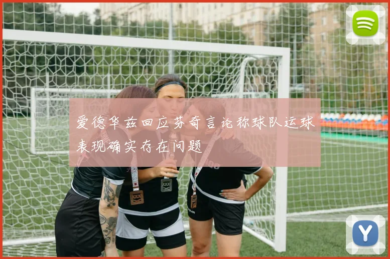 爱德华兹回应芬奇言论称球队运球表现确实存在问题