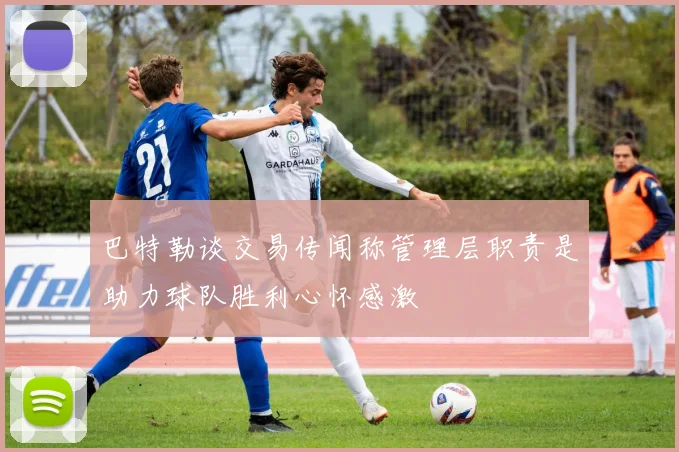 巴特勒谈交易传闻称管理层职责是助力球队胜利心怀感激