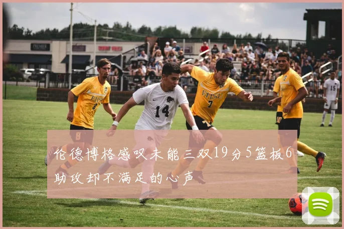伦德博格感叹未能三双19分5篮板6助攻却不满足的心声