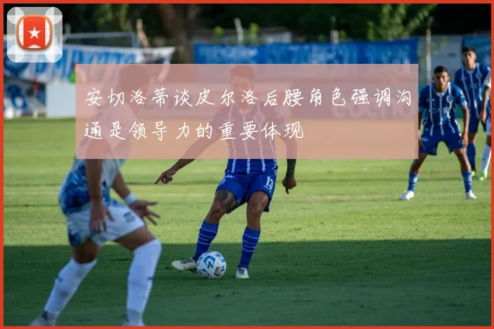 安切洛蒂谈皮尔洛后腰角色强调沟通是领导力的重要体现