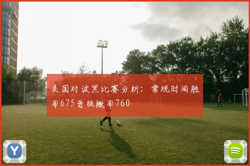 美国对波黑比赛分析：常规时间胜率675晋级概率760