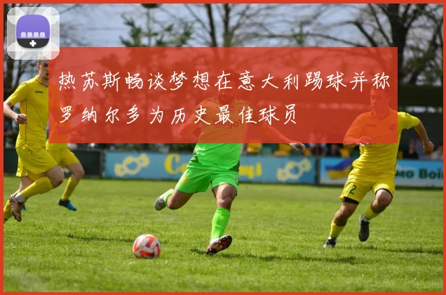 热苏斯畅谈梦想在意大利踢球并称罗纳尔多为历史最佳球员