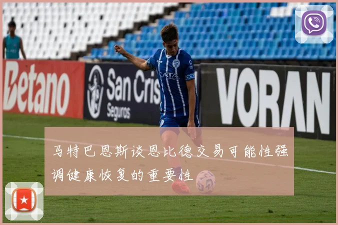 马特巴恩斯谈恩比德交易可能性强调健康恢复的重要性