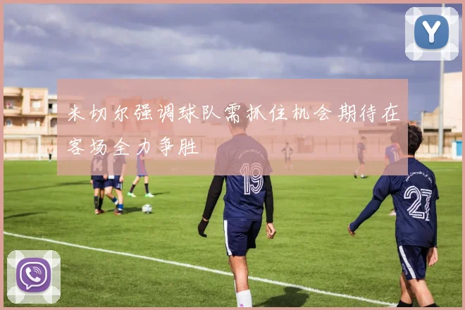 米切尔强调球队需抓住机会期待在客场全力争胜