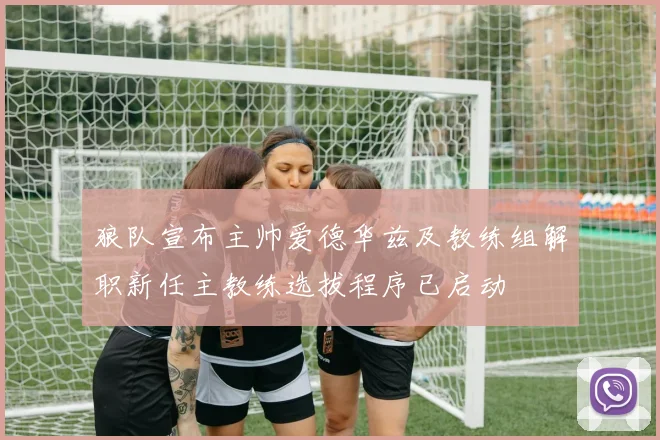 狼队宣布主帅爱德华兹及教练组解职新任主教练选拔程序已启动