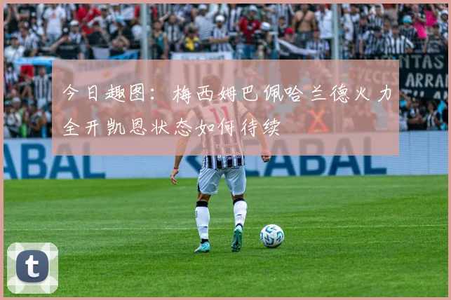 今日趣图：梅西姆巴佩哈兰德火力全开凯恩状态如何待续