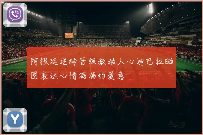 阿根廷逆转晋级激动人心迪巴拉晒图表达心情满满的爱意