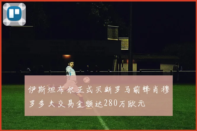 伊斯坦布尔正式买断罗马前锋肖穆罗多夫交易金额达280万欧元